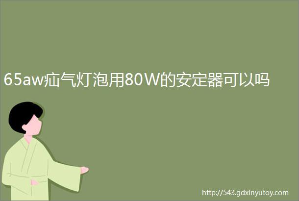 65aw疝气灯泡用80W的安定器可以吗