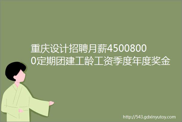 重庆设计招聘月薪45008000定期团建工龄工资季度年度奖金45家企业招人啦