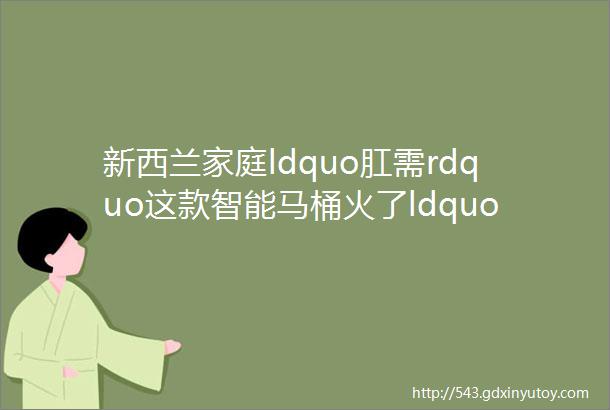 新西兰家庭ldquo肛需rdquo这款智能马桶火了ldquo冲pp神器rdquo彻底干净不生病