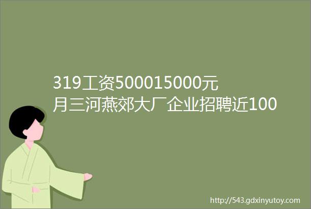 319工资500015000元月三河燕郊大厂企业招聘近1000人家门口的工作快来报名