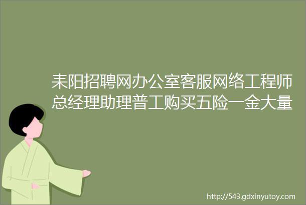 耒阳招聘网办公室客服网络工程师总经理助理普工购买五险一金大量岗位正在急招