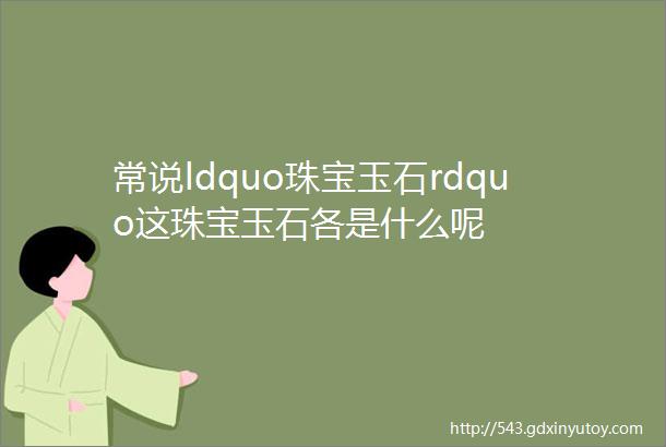 常说ldquo珠宝玉石rdquo这珠宝玉石各是什么呢