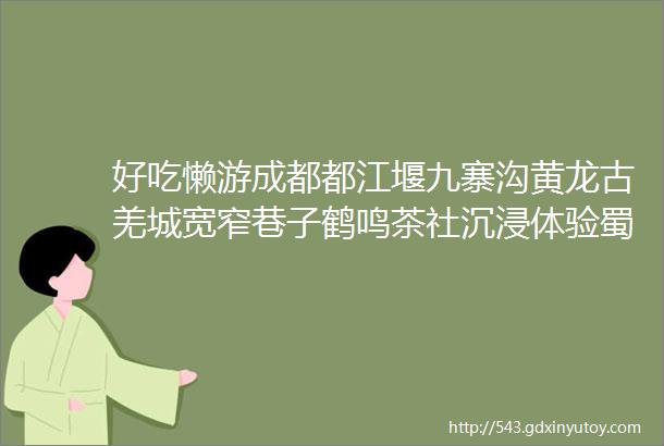 好吃懒游成都都江堰九寨沟黄龙古羌城宽窄巷子鹤鸣茶社沉浸体验蜀味6日游