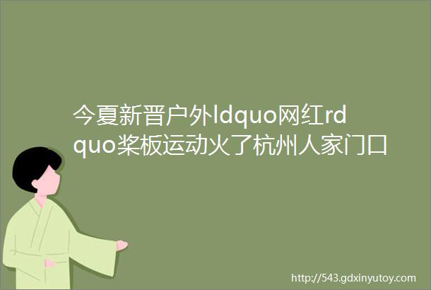 今夏新晋户外ldquo网红rdquo桨板运动火了杭州人家门口就可以玩怎么玩收藏