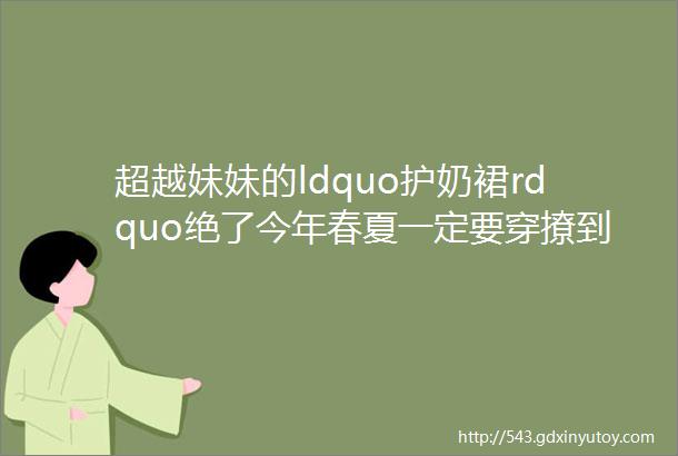 超越妹妹的ldquo护奶裙rdquo绝了今年春夏一定要穿撩到爆炸