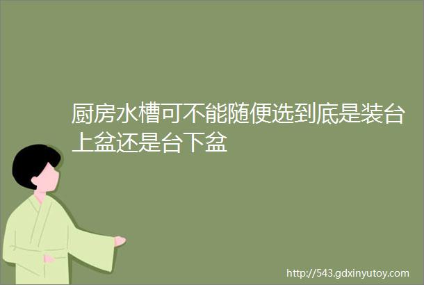 厨房水槽可不能随便选到底是装台上盆还是台下盆