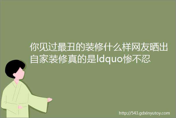 你见过最丑的装修什么样网友晒出自家装修真的是ldquo惨不忍睹rdquo