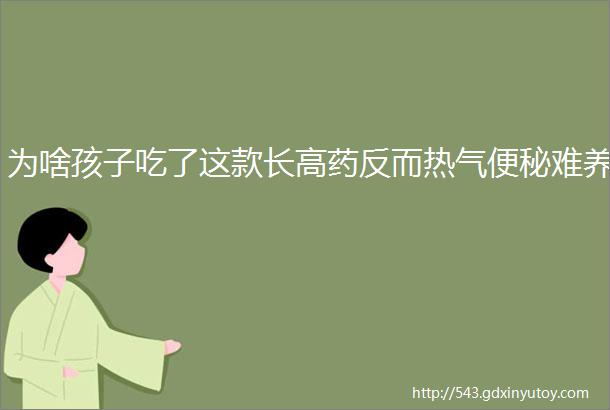 为啥孩子吃了这款长高药反而热气便秘难养