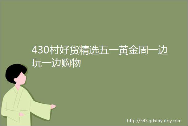 430村好货精选五一黄金周一边玩一边购物