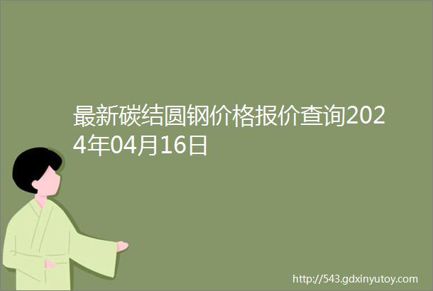 最新碳结圆钢价格报价查询2024年04月16日