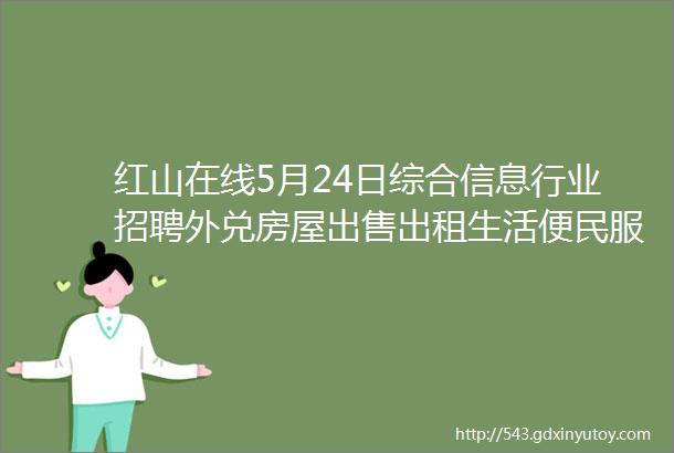 红山在线5月24日综合信息行业招聘外兑房屋出售出租生活便民服务