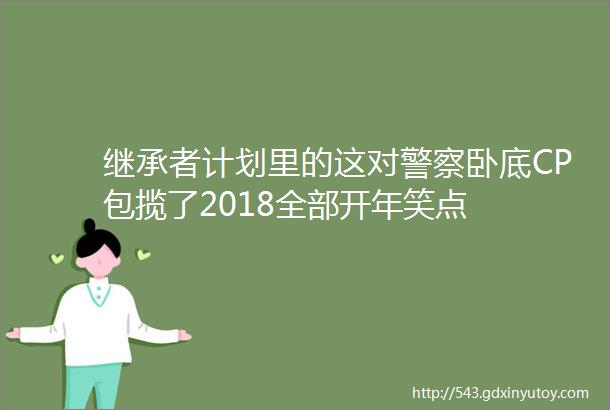 继承者计划里的这对警察卧底CP包揽了2018全部开年笑点