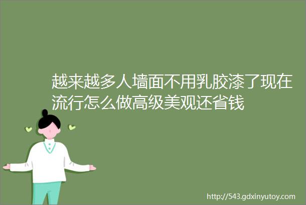 越来越多人墙面不用乳胶漆了现在流行怎么做高级美观还省钱