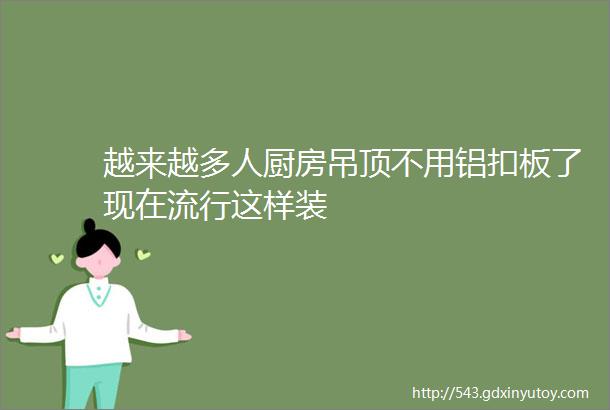 越来越多人厨房吊顶不用铝扣板了现在流行这样装