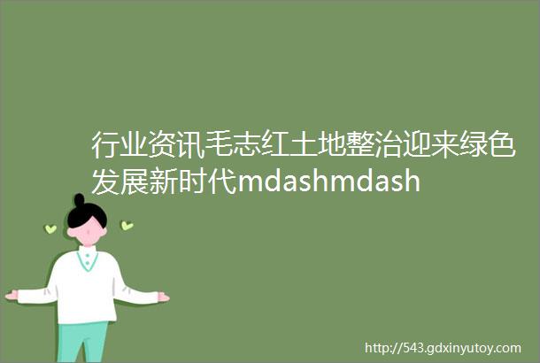 行业资讯毛志红土地整治迎来绿色发展新时代mdashmdash从蓝皮书看生态国土建设