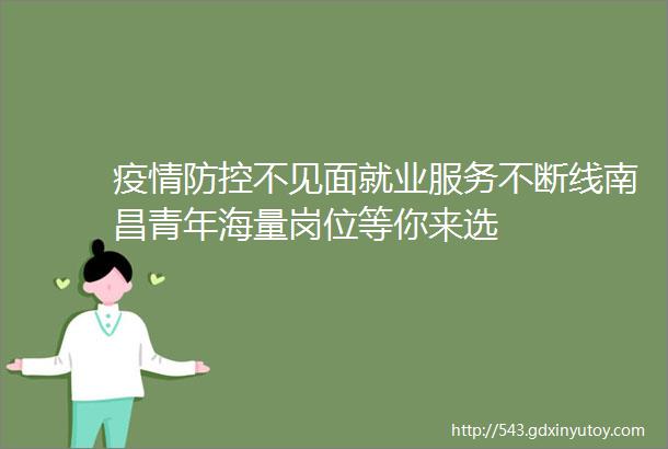 疫情防控不见面就业服务不断线南昌青年海量岗位等你来选