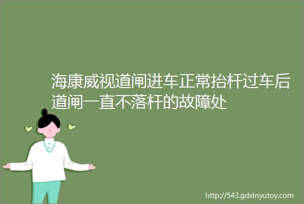 海康威视道闸进车正常抬杆过车后道闸一直不落杆的故障处