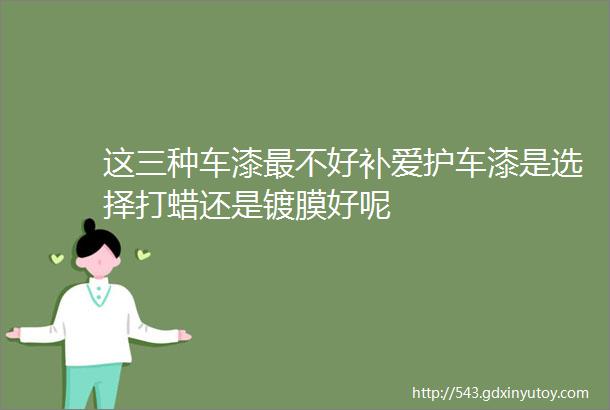 这三种车漆最不好补爱护车漆是选择打蜡还是镀膜好呢