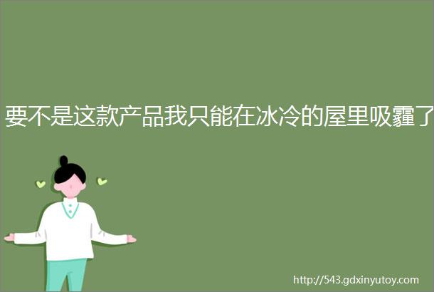 要不是这款产品我只能在冰冷的屋里吸霾了