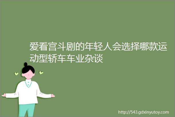 爱看宫斗剧的年轻人会选择哪款运动型轿车车业杂谈