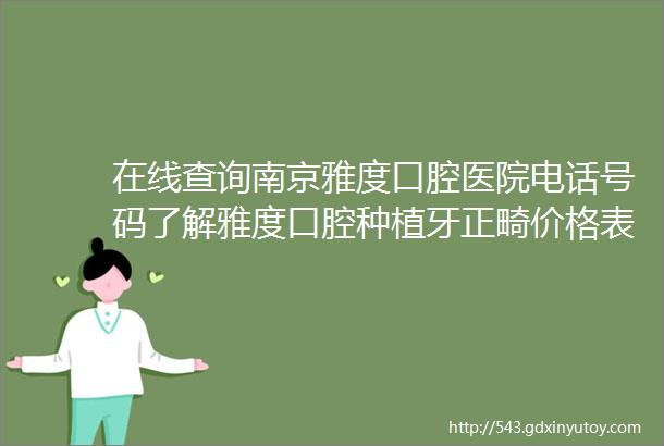 在线查询南京雅度口腔医院电话号码了解雅度口腔种植牙正畸价格表