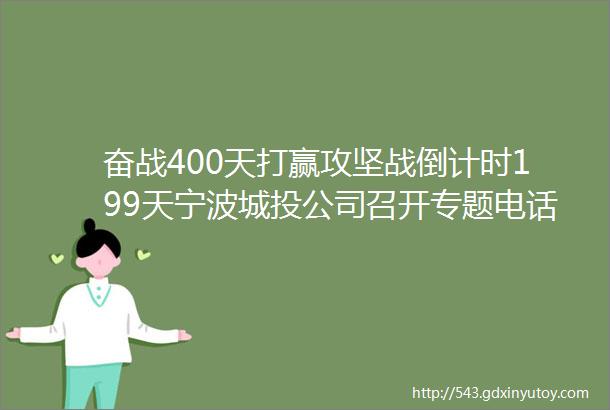 奋战400天打赢攻坚战倒计时199天宁波城投公司召开专题电话会议协调落实安全生产文明创建疫情防控和奋战攻坚等工作