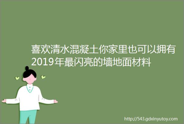 喜欢清水混凝土你家里也可以拥有2019年最闪亮的墙地面材料