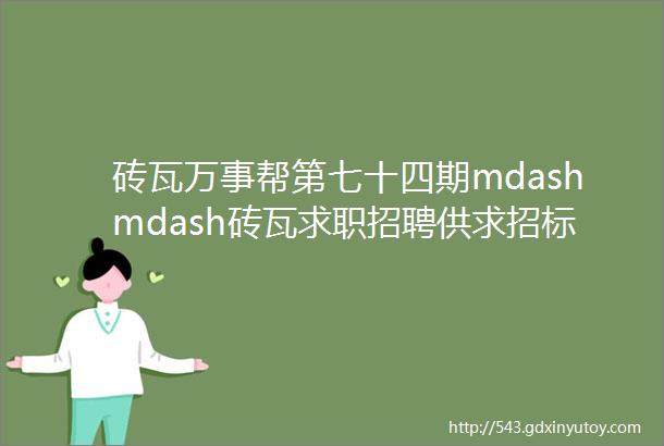 砖瓦万事帮第七十四期mdashmdash砖瓦求职招聘供求招标转让等都在这里