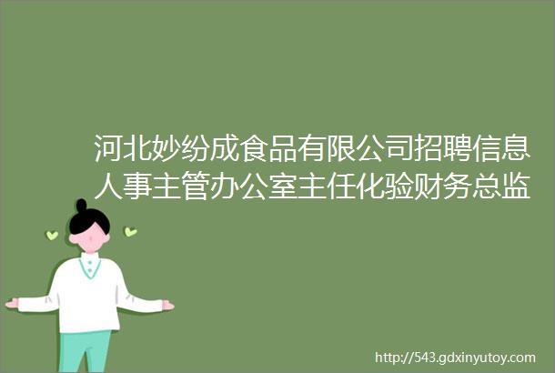 河北妙纷成食品有限公司招聘信息人事主管办公室主任化验财务总监生产主管操作工