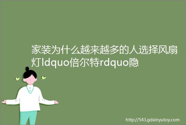 家装为什么越来越多的人选择风扇灯ldquo倍尔特rdquo隐形风扇灯说ldquo我们不一样rdquo