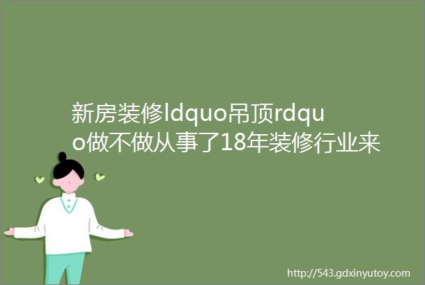 新房装修ldquo吊顶rdquo做不做从事了18年装修行业来说说大实话