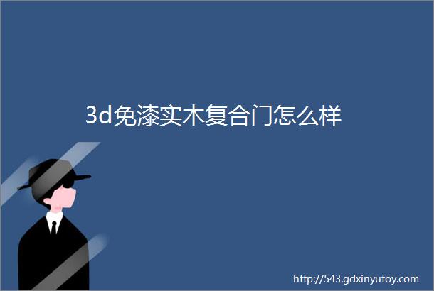 3d免漆实木复合门怎么样