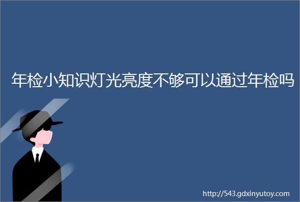 年检小知识灯光亮度不够可以通过年检吗