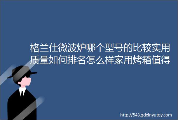 格兰仕微波炉哪个型号的比较实用质量如何排名怎么样家用烤箱值得买嘛