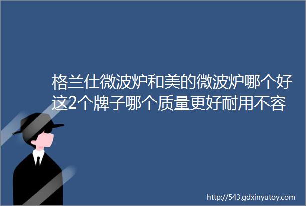 格兰仕微波炉和美的微波炉哪个好这2个牌子哪个质量更好耐用不容易坏