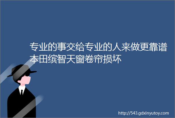 专业的事交给专业的人来做更靠谱本田缤智天窗卷帘损坏