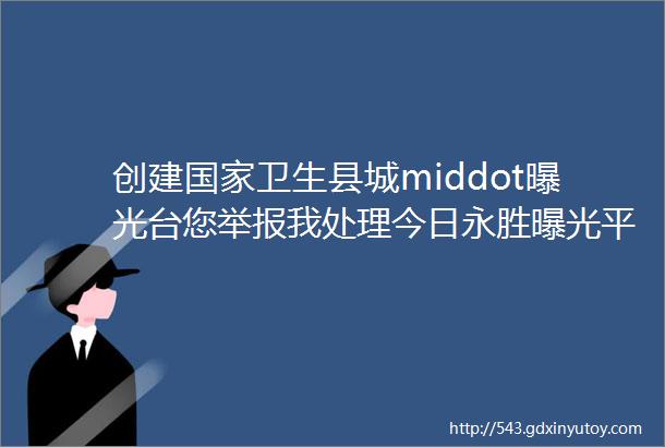 创建国家卫生县城middot曝光台您举报我处理今日永胜曝光平台群众投诉举报问题第八期