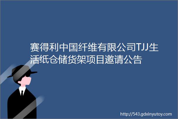 赛得利中国纤维有限公司TJJ生活纸仓储货架项目邀请公告