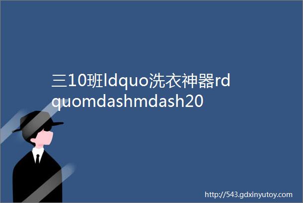 三10班ldquo洗衣神器rdquomdashmdash2022秋季学期ldquo大米粒的创意劳动课rdquo系列之十二