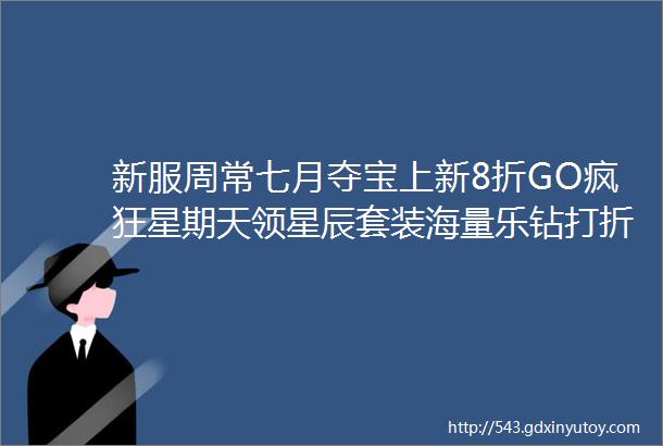 新服周常七月夺宝上新8折GO疯狂星期天领星辰套装海量乐钻打折卡助力一发入魂