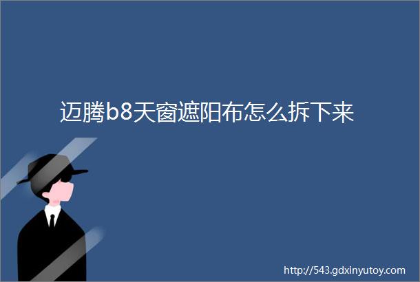 迈腾b8天窗遮阳布怎么拆下来