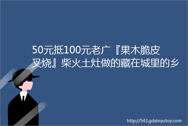 50元抵100元老广『果木脆皮叉烧』柴火土灶做的藏在城里的乡下饭庄