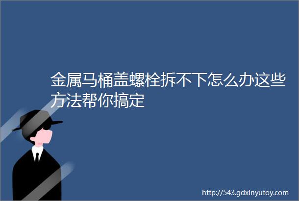 金属马桶盖螺栓拆不下怎么办这些方法帮你搞定