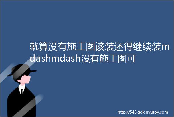 就算没有施工图该装还得继续装mdashmdash没有施工图可以装修吗下