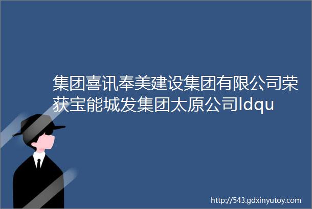 集团喜讯奉美建设集团有限公司荣获宝能城发集团太原公司ldquo2020年履约评估B级优秀供应商rdquo称号