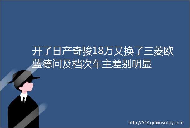 开了日产奇骏18万又换了三菱欧蓝德问及档次车主差别明显