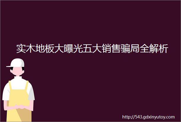 实木地板大曝光五大销售骗局全解析