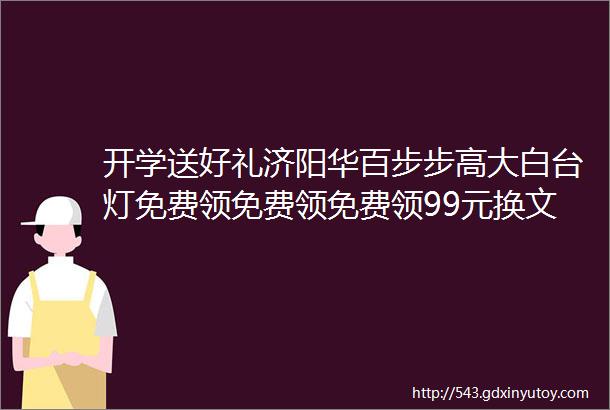 开学送好礼济阳华百步步高大白台灯免费领免费领免费领99元换文具套装