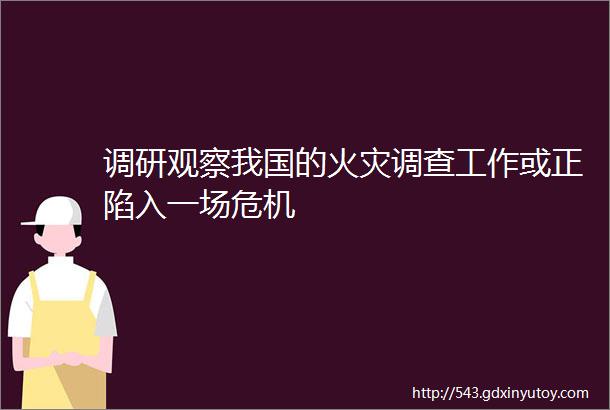 调研观察我国的火灾调查工作或正陷入一场危机