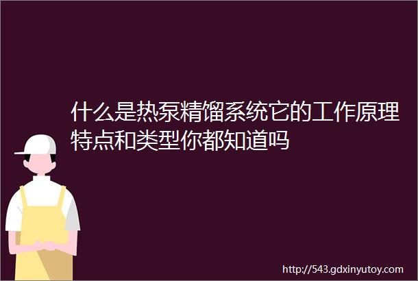 什么是热泵精馏系统它的工作原理特点和类型你都知道吗